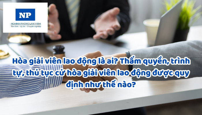 Hòa giải viên lao động là ai? Thẩm quyền, trình tự, thủ tục cử hòa giải viên lao động được quy định như thế nào?