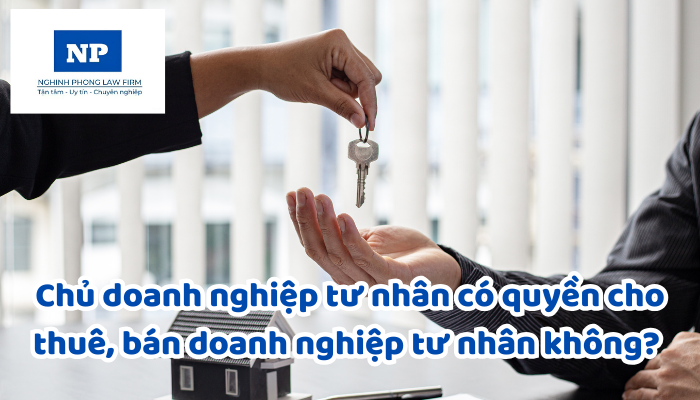 Chủ doanh nghiệp tư nhân có quyền cho thuê, bán doanh nghiệp tư nhân không? Việc cho thuê, bán doanh nghiệp tư nhân được quy định như thế nào?