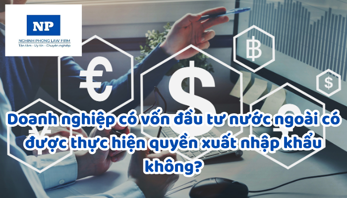 Doanh nghiệp có vốn đầu tư nước ngoài có được thực hiện quyền xuất nhập khẩu không?