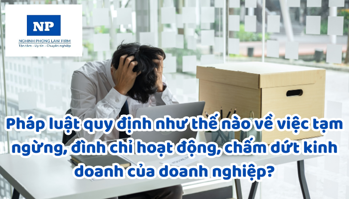 Pháp luật quy định như thế nào về việc tạm ngừng, đình chỉ hoạt động, chấm dứt kinh doanh của doanh nghiệp?