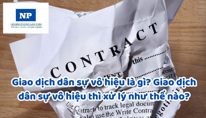 Giao dịch dân sự vô hiệu là gì? Giao dịch dân sự vô hiệu thì xử lý như thế nào? Các trường hợp cụ thể của giao dịch dân sự vô hiệu là gì?