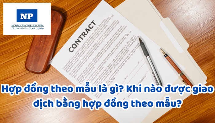 Hợp đồng theo mẫu là gì? Khi nào được giao dịch bằng hợp đồng theo mẫu?