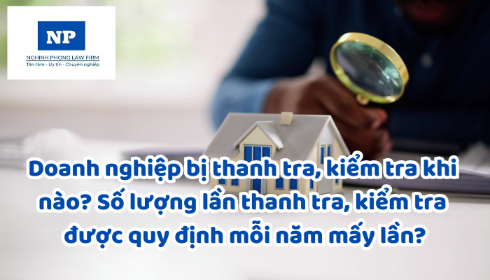 Doanh nghiệp bị thanh tra, kiểm tra khi nào? Số lượng lần thanh tra, kiểm tra được quy định mỗi năm mấy lần?