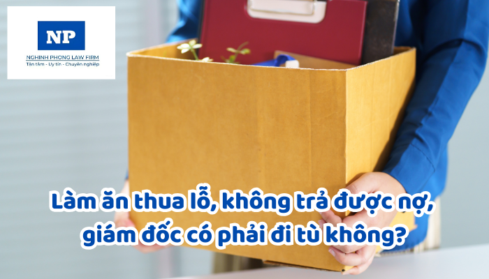 Làm ăn thua lỗ, không trả được nợ, giám đốc có phải đi tù không?