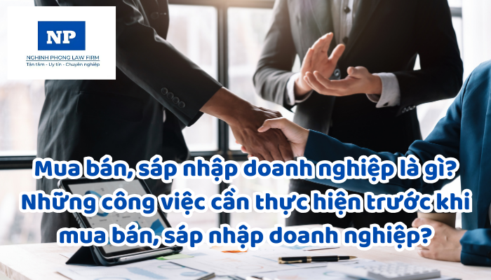 Mua bán, sáp nhập doanh nghiệp là gì? Những công việc cần thực hiện trước khi mua bán, sáp nhập doanh nghiệp?