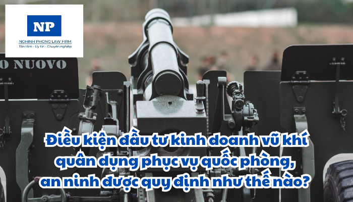 Điều kiện đầu tư kinh doanh vũ khí quân dụng phục vụ quốc phòng, an ninh được quy định như thế nào?