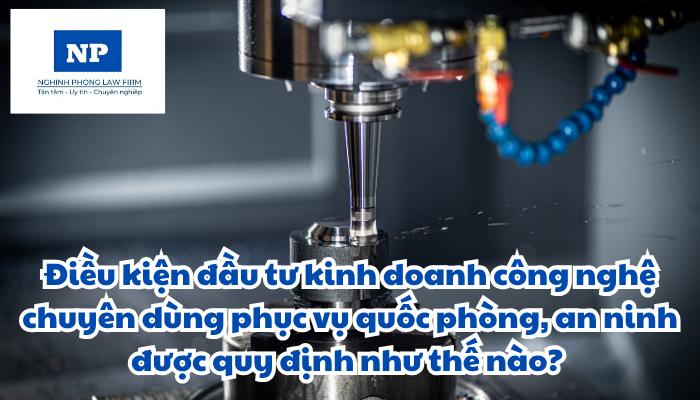 Điều kiện đầu tư kinh doanh công nghệ chuyên dùng phục vụ quốc phòng, an ninh được quy định như thế nào?