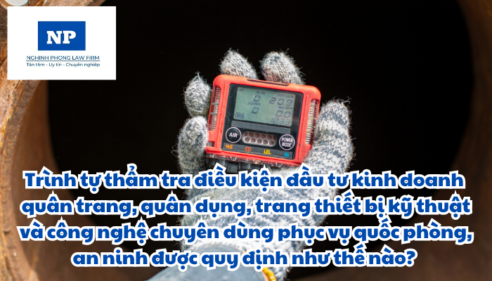 Trình tự thẩm tra điều kiện đầu tư kinh doanh quân trang, quân dụng, trang thiết bị kỹ thuật và công nghệ chuyên dùng phục vụ quốc phòng, an ninh được quy định như thế nào?