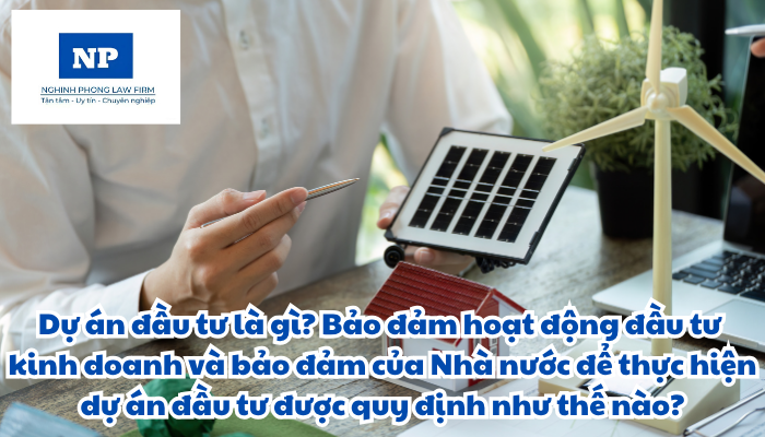 Dự án đầu tư là gì? Bảo đảm hoạt động đầu tư kinh doanh và bảo đảm của Nhà nước để thực hiện dự án đầu tư được quy định như thế nào?