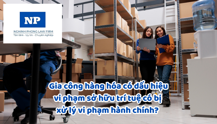 Gia công hàng hóa có dấu hiệu vi phạm sở hữu trí tuệ có bị xử lý vi phạm hành chính?