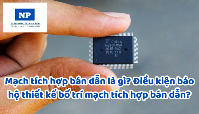 Mạch tích hợp bán dẫn là gì? Điều kiện bảo hộ thiết kế bố trí mạch tích hợp bán dẫn?