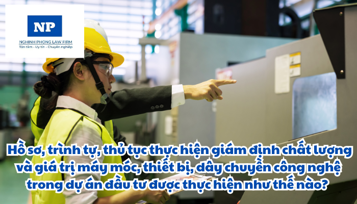 Giám định chất lượng và giá trị máy móc, thiết bị, dây chuyền công nghệ là gì? Hồ sơ, trình tự, thủ tục thực hiện giám định chất lượng và giá trị máy móc, thiết bị, dây chuyền công nghệ trong dự án đầu tư được thực hiện như thế nào?