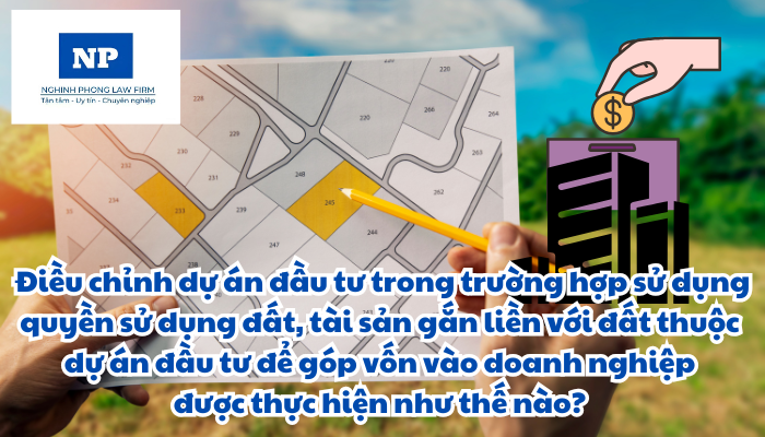 Điều chỉnh dự án đầu tư trong trường hợp sử dụng quyền sử dụng đất, tài sản gắn liền với đất thuộc dự án đầu tư để góp vốn vào doanh nghiệp được thực hiện như thế nào?