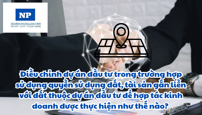 Điều chỉnh dự án đầu tư trong trường hợp sử dụng quyền sử dụng đất, tài sản gắn liền với đất thuộc dự án đầu tư để hợp tác kinh doanh được thực hiện như thế nào?