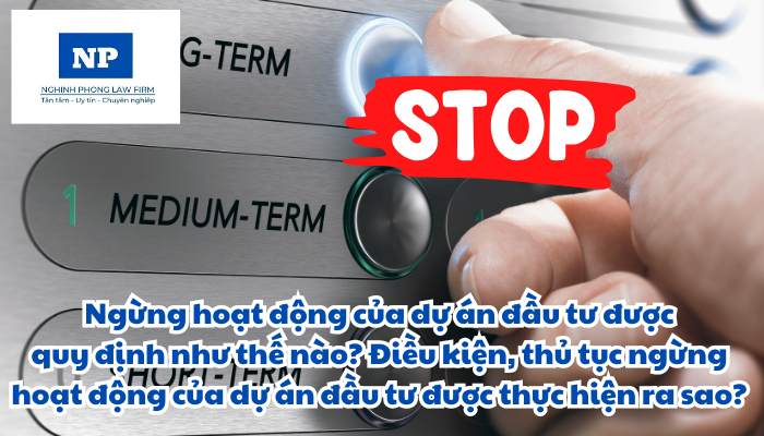 Ngừng hoạt động của dự án đầu tư được quy định như thế nào? Điều kiện, thủ tục ngừng hoạt động của dự án đầu tư được thực hiện ra sao?