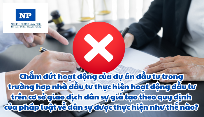 Chấm dứt hoạt động của dự án đầu tư trong trường hợp nhà đầu tư thực hiện hoạt động đầu tư trên cơ sở giao dịch dân sự giả tạo theo quy định của pháp luật về dân sự được thực hiện như thế nào?