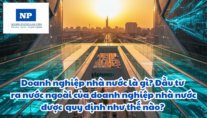 Doanh nghiệp nhà nước là gì? Đầu tư ra nước ngoài của doanh nghiệp nhà nước được quy định như thế nào?