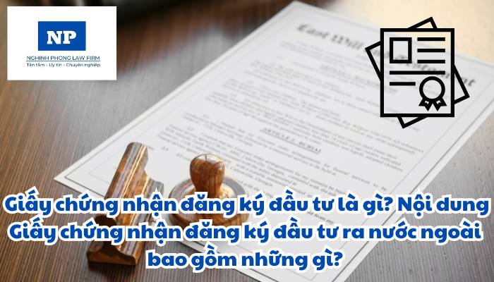 Giấy chứng nhận đăng ký đầu tư là gì? Nội dung Giấy chứng nhận đăng ký đầu tư ra nước ngoài bao gồm những gì?