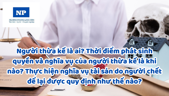 Người thừa kế là ai? Thời điểm phát sinh quyền và nghĩa vụ của người thừa kế là khi nào? Thực hiện nghĩa vụ tài sản do người chết để lại được quy định như thế nào?