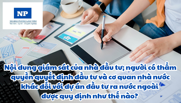 Nội dung giám sát của nhà đầu tư; người có thẩm quyền quyết định đầu tư và cơ quan đại diện sở hữu nhà nước đối với các dự án sử dụng vốn nhà nước để đầu tư ra nước ngoài; cơ quan quản lý nhà nước về đầu tư; cơ quan quản lý nhà nước chuyên ngành đối với dự án đầu tư ra nước ngoài được quy định như thế nào?