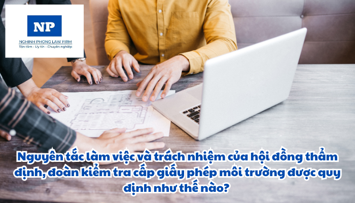 Nguyên tắc làm việc và trách nhiệm của hội đồng thẩm định, đoàn kiểm tra cấp giấy phép môi trường được quy định như thế nào?