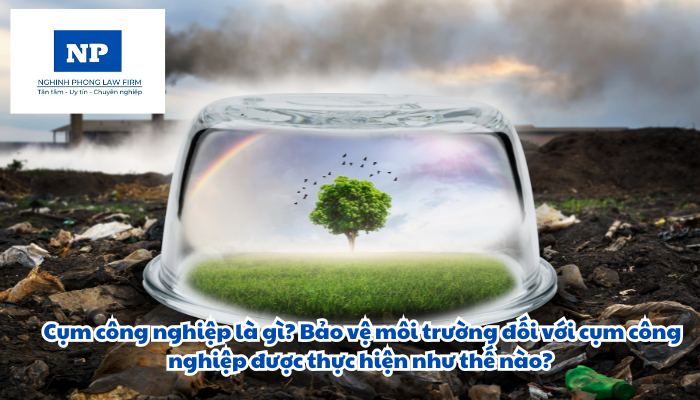Cụm công nghiệp là gì? Bảo vệ môi trường đối với cụm công nghiệp được thực hiện như thế nào?