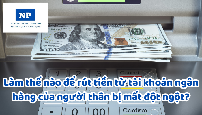 Làm thế nào để rút tiền từ tài khoản ngân hàng của người thân bị mất đột ngột?