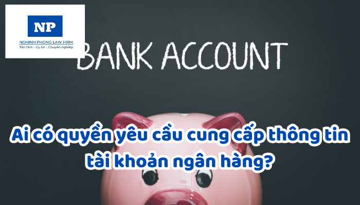 Ai có quyền yêu cầu cung cấp thông tin tài khoản ngân hàng?
