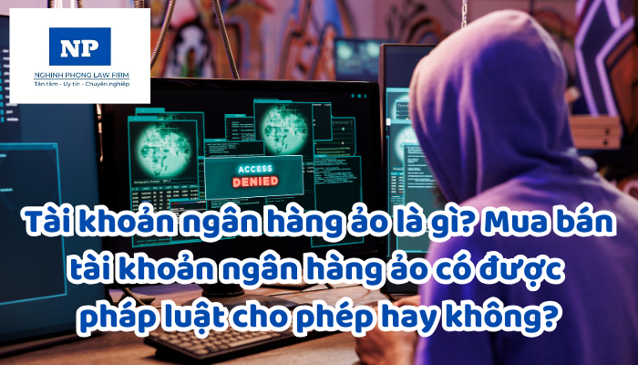 Tài khoản ngân hàng ảo là gì? Mua bán tài khoản ngân hàng ảo có được pháp luật cho phép hay không?