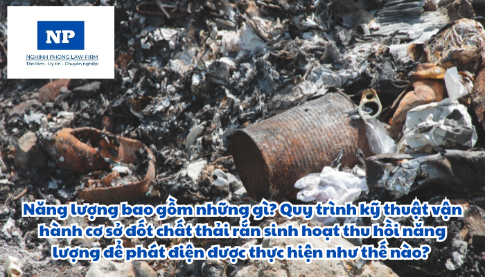 Năng lượng bao gồm những gì? Quy trình kỹ thuật vận hành cơ sở đốt chất thải rắn sinh hoạt thu hồi năng lượng để phát điện được thực hiện như thế nào?