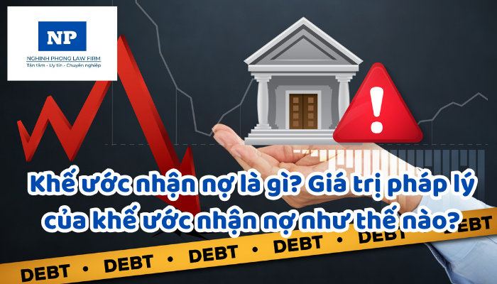 Khế ước nhận nợ là gì? Giá trị pháp lý của khế ước nhận nợ như thế nào?