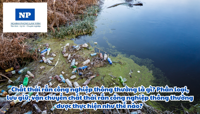 Chất thải rắn công nghiệp thông thường là gì? Phân loại, lưu giữ, vận chuyển chất thải rắn công nghiệp thông thường được thực hiện như thế nào?