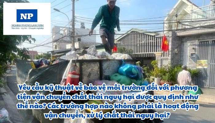 Yêu cầu kỹ thuật về bảo vệ môi trường đối với phương tiện vận chuyển chất thải nguy hại được quy định như thế nào? Các trường hợp nào không phải là hoạt động vận chuyển, xử lý chất thải nguy hại?