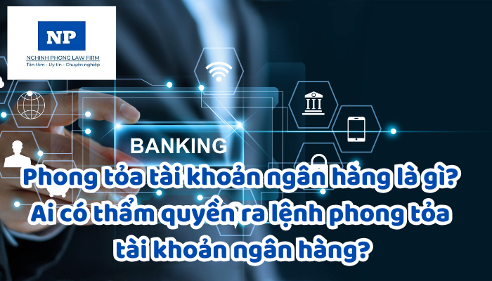 Phong tỏa tài khoản ngân hàng là gì? Ai có thẩm quyền ra lệnh phong tỏa tài khoản ngân hàng?