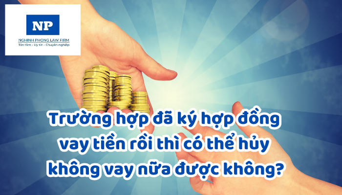 Trường hợp đã ký hợp đồng vay tiền rồi thì có thể hủy không vay nữa được không?
