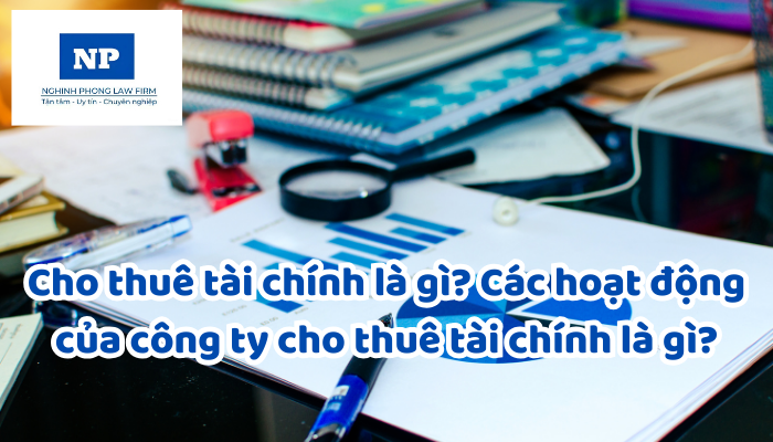 Cho thuê tài chính là gì? Các hoạt động của công ty cho thuê tài chính là gì?