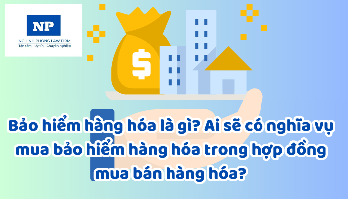 Bảo hiểm hàng hóa là gì? Ai sẽ có nghĩa vụ mua bảo hiểm hàng hóa trong hợp đồng mua bán hàng hóa?