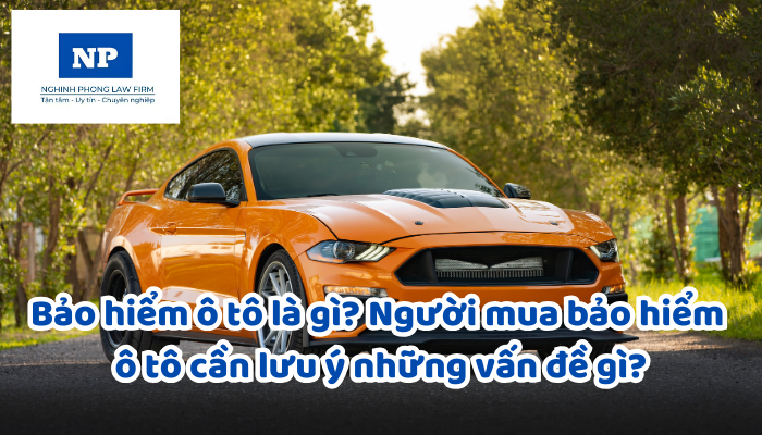Bảo hiểm ô tô là gì? Người mua bảo hiểm ô tô cần lưu ý những vấn đề gì?