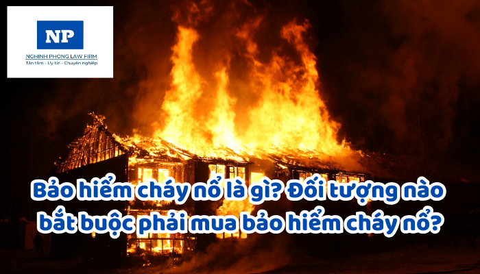 Bảo hiểm cháy nổ là gì? Đối tượng nào bắt buộc phải mua bảo hiểm cháy nổ?