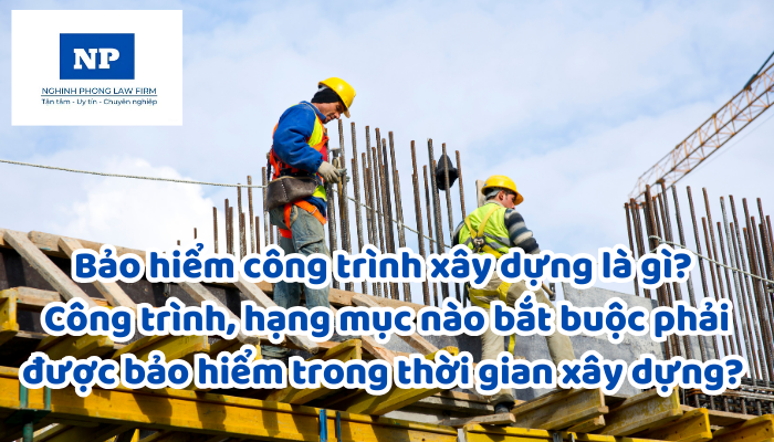Bảo hiểm công trình xây dựng là gì? Công trình, hạng mục nào bắt buộc phải được bảo hiểm trong thời gian xây dựng? Phạm vi bảo hiểm được giải quyết như thế nào?