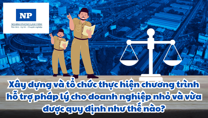 Chương trình hỗ trợ pháp lý cho doanh nghiệp nhỏ và vừa là gì? Xây dựng và tổ chức thực hiện chương trình hỗ trợ pháp lý cho doanh nghiệp nhỏ và vừa được quy định như thế nào?