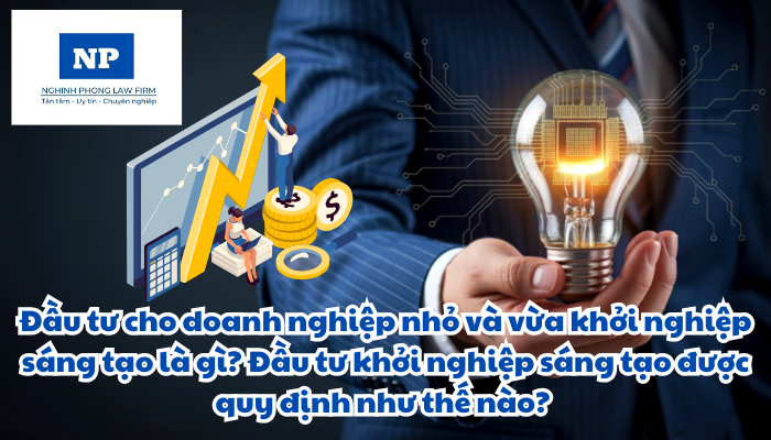 Đầu tư cho doanh nghiệp nhỏ và vừa khởi nghiệp sáng tạo là gì? Đầu tư khởi nghiệp sáng tạo được quy định như thế nào? Quyền và trách nhiệm của doanh nghiệp thực hiện hoạt động đầu tư khởi nghiệp sáng tạo được quy định ra sao?