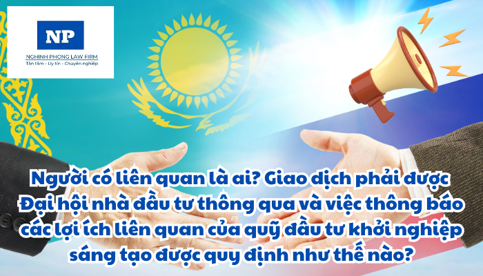 Người có liên quan là ai? Giao dịch phải được Đại hội nhà đầu tư thông qua và việc thông báo các lợi ích liên quan của quỹ đầu tư khởi nghiệp sáng tạo được quy định như thế nào?