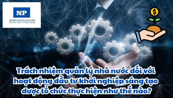 Trách nhiệm quản lý nhà nước đối với hoạt động đầu tư khởi nghiệp sáng tạo được tổ chức thực hiện như thế nào?