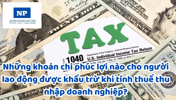 Những khoản chi phúc lợi nào cho người lao động được khấu trừ khi tính thuế thu nhập doanh nghiệp?