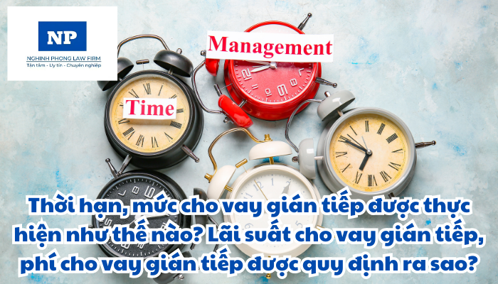 Thời hạn, mức cho vay gián tiếp được thực hiện như thế nào? Lãi suất cho vay gián tiếp, phí cho vay gián tiếp được quy định ra sao?