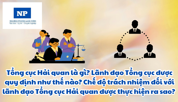 Tổng cục Hải quan là gì? Lãnh đạo Tổng cục được quy định như thế nào? Chế độ trách nhiệm đối với lãnh đạo Tổng cục Hải quan được thực hiện ra sao?