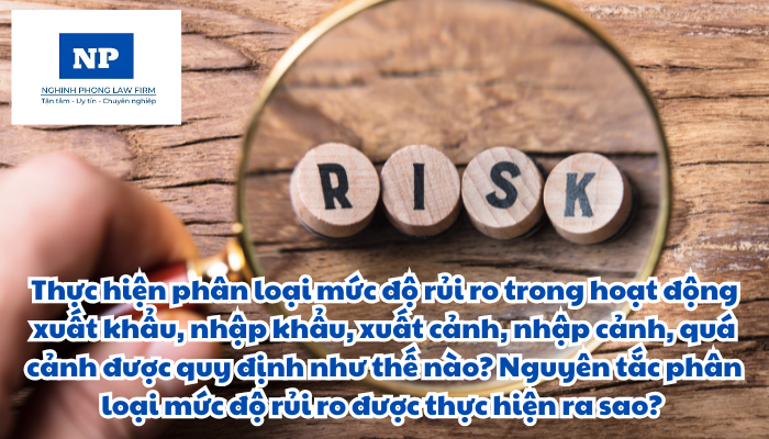 Rủi ro là gì? Thực hiện phân loại mức độ rủi ro trong hoạt động xuất khẩu, nhập khẩu, xuất cảnh, nhập cảnh, quá cảnh được quy định như thế nào? Nguyên tắc phân loại mức độ rủi ro được thực hiện ra sao?