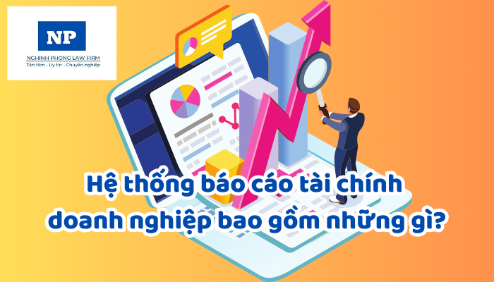 Hệ thống báo cáo tài chính doanh nghiệp bao gồm những gì? Báo cáo tài chính trung thực, hợp lý cần đảm bảo tiêu chí nào?