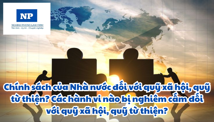 Chính sách của Nhà nước đối với quỹ xã hội, quỹ từ thiện được quy định như thế nào? Các hành vi nào bị nghiêm cấm đối với quỹ xã hội, quỹ từ thiện?